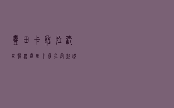 丰田卡罗拉汽车报价 - 丰田卡罗拉最新价格及图片