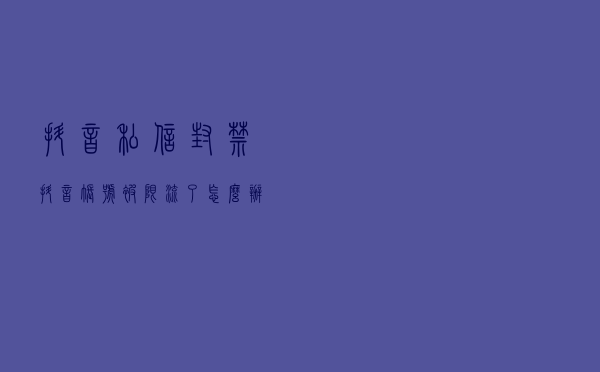 抖音私信封禁，抖音账号被限流了怎么办？