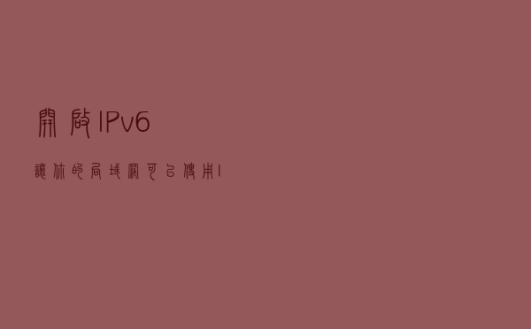 开启IPv6,让你的局域网可以使用IPV6进行共享文件夹的访问 开启IPv6,让你的局域网可以使用IPV6进行共享文件夹的访问