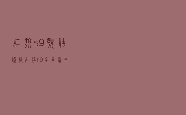 红旗s9预估价格，红旗h9全景看车