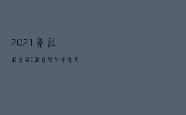2021年社保会有5个新变化，参保人将更受益，你在其中吗？