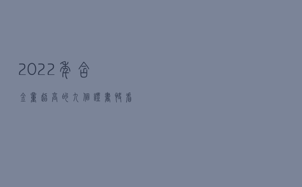 2022年含金量超高的九个证书，快看看你拿了没？