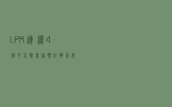 LPR连续4个月不变 专家预计明年房贷利率下行概率大