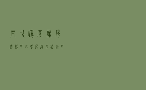 两次还完新房贷款可以吗(房贷未还清可以抵押贷款) 两次还完新房贷款可以吗(房贷未还清可以抵押贷款)