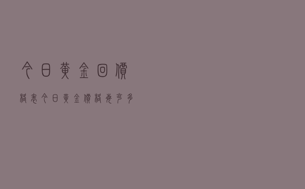 今日黄金回价格表「今日黄金价格每克多少钱」