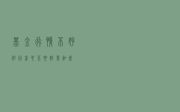 基金行情不好，但目前也不要轻易加仓