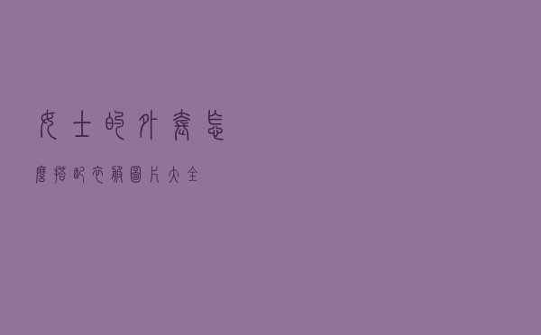 女士的外套怎么搭配衣服图片大全