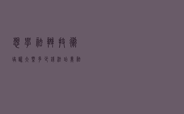 想学祛斑技术培训大概多少钱（法珀美祛斑多少钱）