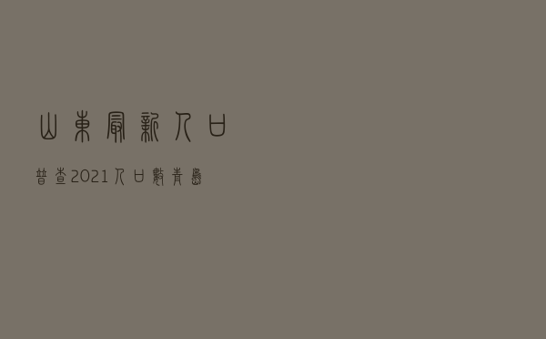 山东最新人口普查2021人口数（青岛人口流失极为严重）