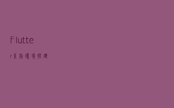 Flutter 系列 - 环境搭建