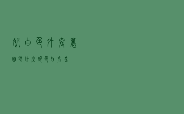 奶白色外套里面搭什么颜色好看吗