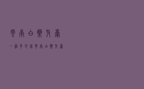 云南白药牙膏一箱多少钱，云南白药牙膏145克多少钱