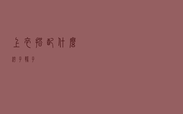 上衣搭配什么裤子鞋子