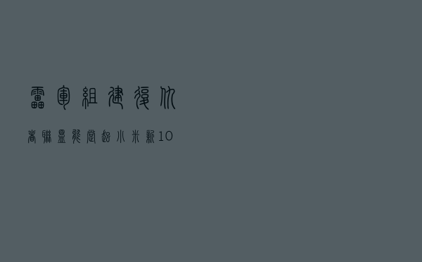 雷军组建「复仇者联盟」，能撑起小米新10年吗？