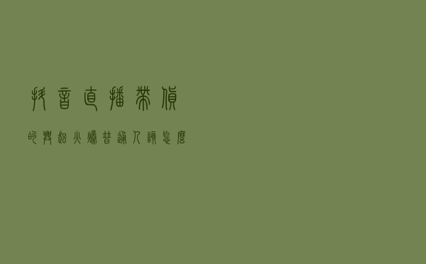 抖音直播带货的兴起火爆，普通人该怎么做？