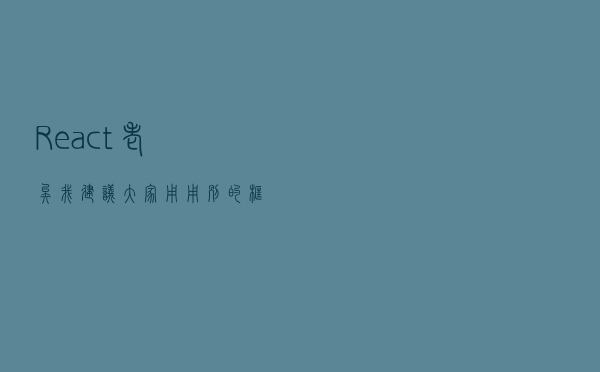 React 老矣，我建议大家用用别的框架