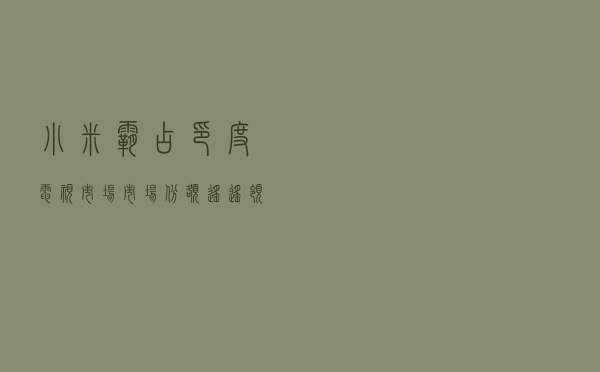 小米霸占印度电视市场，市场份额遥遥领先，紧随其后的不是三星