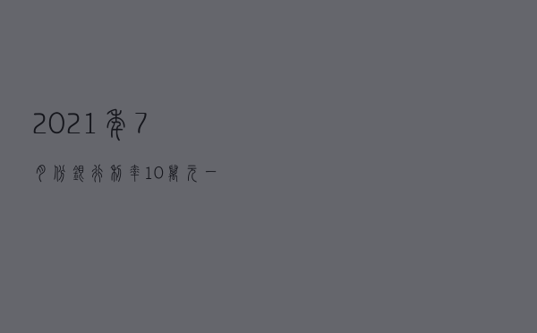 2021年7月份银行利率（10万元一年利息多少）