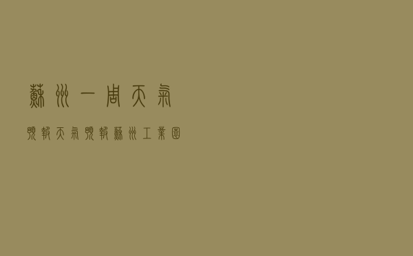 苏州一周天气预报「天气预报苏州工业园区」