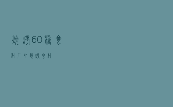 烧烤60种食材「户外烧烤食材」