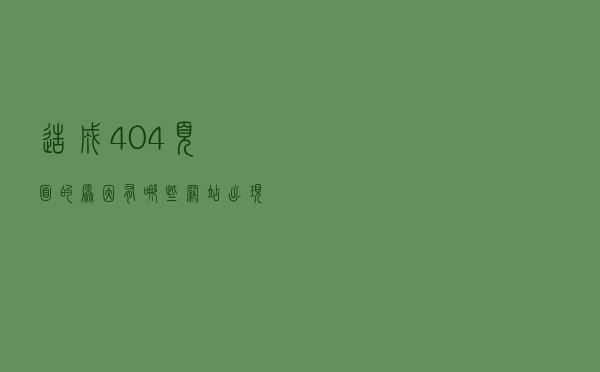 造成404页面的原因有哪些?网站出现有404页面后站长要怎么处理? 造成404页面的原因有哪些?网站出现有404页面后站长要怎么处理?
