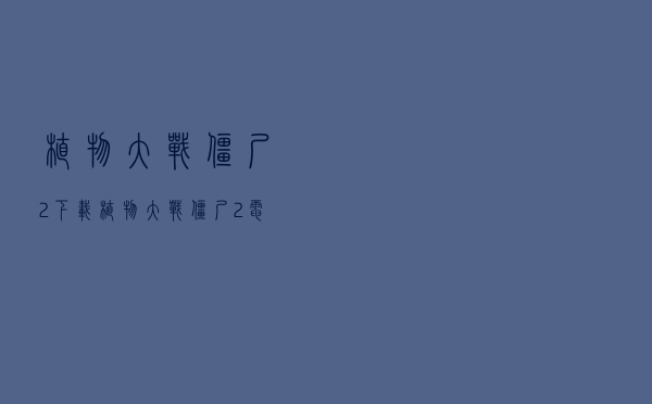 植物大战僵尸2下载「植物大战僵尸2电脑下载中文版」