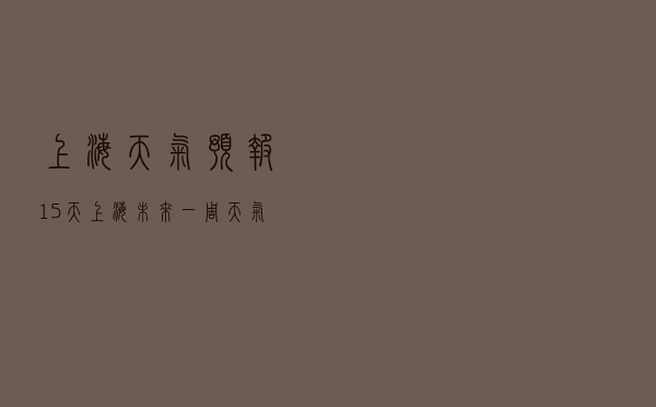 上海天气预报15天「上海未来一周天气预报」