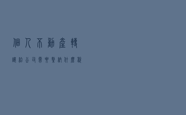 个人不动产转让给公司，需要缴纳什么税