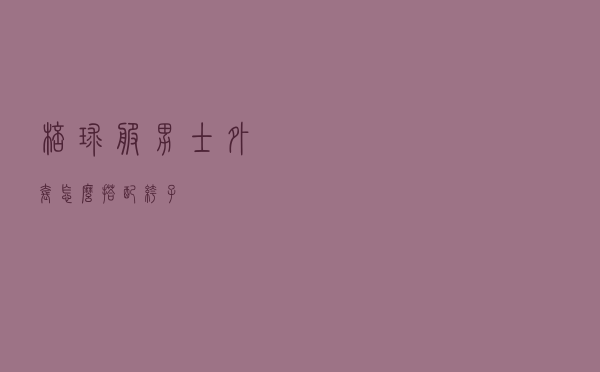 棒球服男士外套怎么搭配裤子