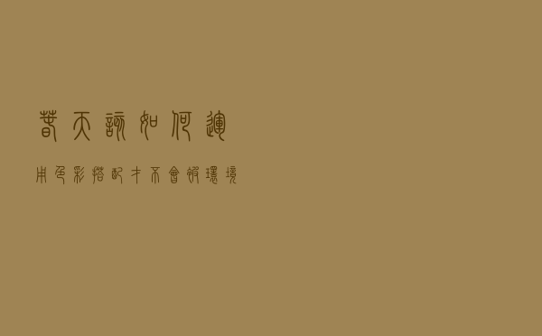 春天该如何运用色彩搭配，才不会被环境淹没，并且显雅致与时尚