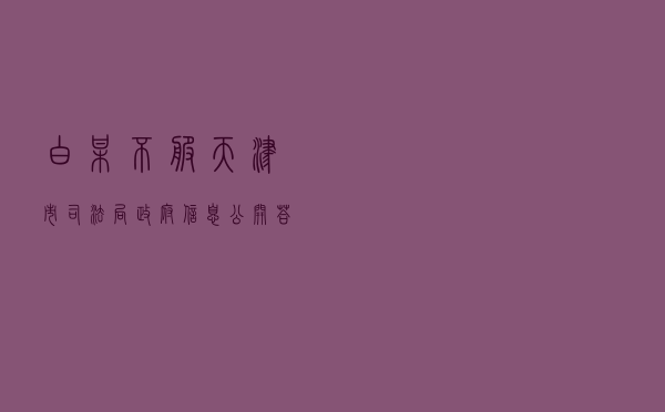 白某不服天津市司法局政府信息公开答复行政复议案