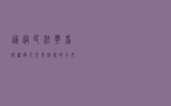 通过民法典看被继承人兄弟姐妹的子女代位继承资格