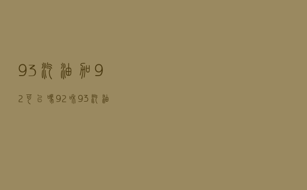 93汽油加92可以吗 - 92和93汽油能混加吗