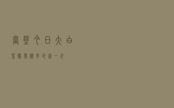当涂今日大白菜批发价多少钱一斤