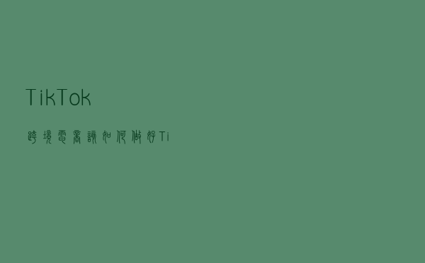 Tik Tok跨境电商：该如何做好Tik Tok账号定位