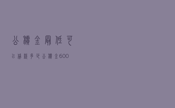 公积金最低可以贷款多少，公积金6000能贷款多少