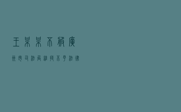 王某某不服广州市司法局维持不予法律援助异议审查决定及广东省司法厅行政复议决定行政应诉案