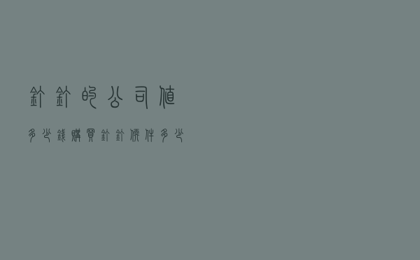 钉钉的公司值多少钱（购买钉钉软件多少钱）