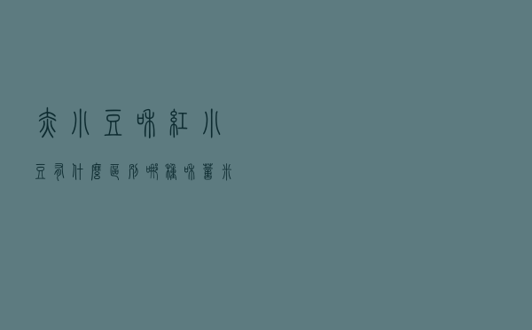 赤小豆和红小豆有什么区别，哪种和薏米煮粥更好些？