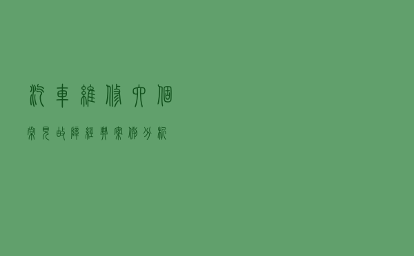 汽车维修六个常见故障经典案例分析