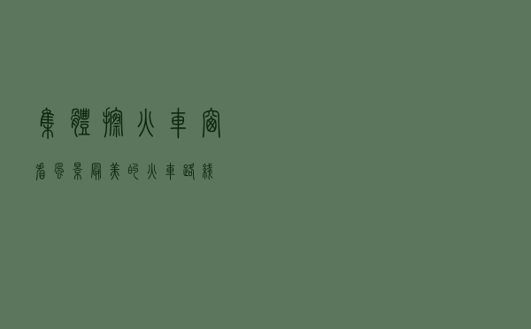 集体擦火车窗看风景「最美的火车路线」