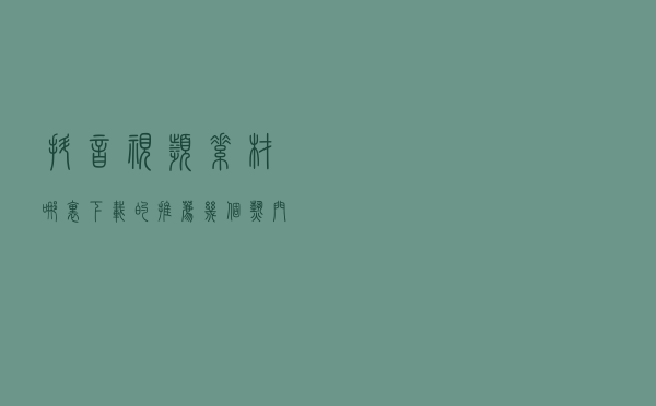 抖音视频素材哪里下载的？推荐几个热门抖音视频素材网站