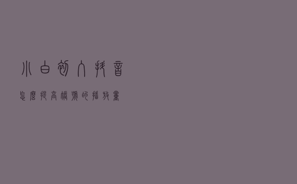 小白初入抖音，怎么提高账号的播放量？