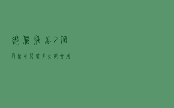微信推出2个最新功能，你每天都会用