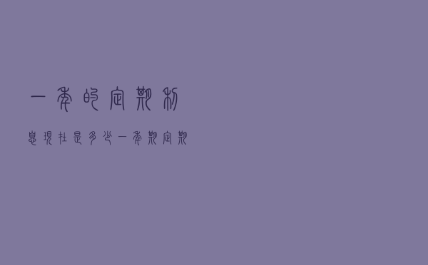 一年的定期利息现在是多少(一年期定期存款利率表) 一年的定期利息现在是多少(一年期定期存款利率表)