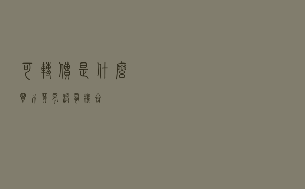 可转债是什么 买不买 有没有机会？