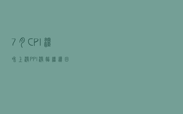 7月CPI温和上涨，PPI涨幅继续回落，什么信号？