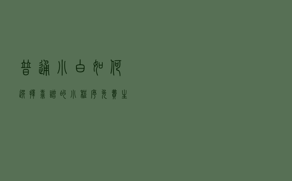 普通小白如何选择靠谱的小程序免费生成平台？