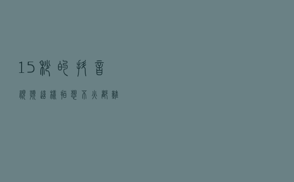 15秒的抖音视频这样拍，想不火都难