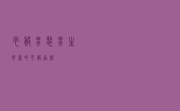 衣服男装（男生好看的衣服品牌）